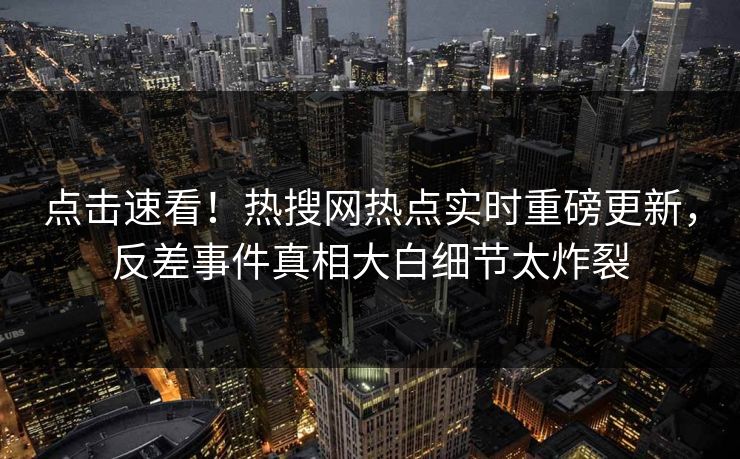点击速看！热搜网热点实时重磅更新，反差事件真相大白细节太炸裂