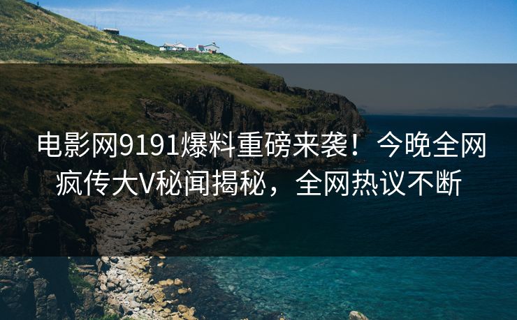 电影网9191爆料重磅来袭！今晚全网疯传大V秘闻揭秘，全网热议不断