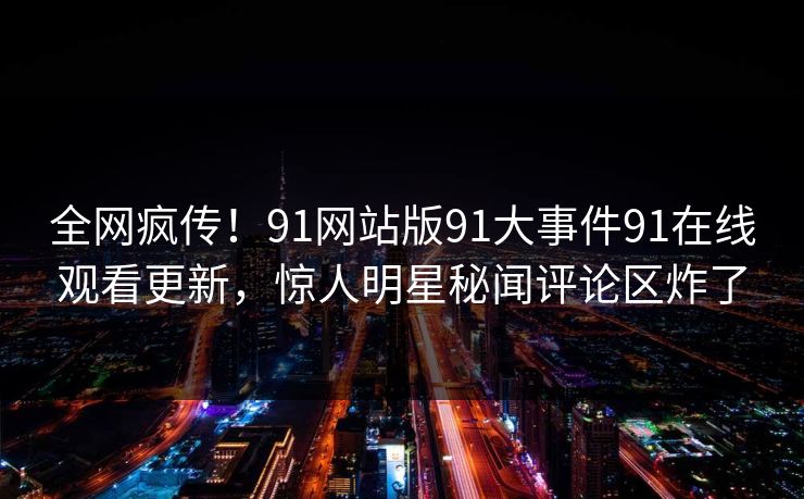全网疯传！91网站版91大事件91在线观看更新，惊人明星秘闻评论区炸了