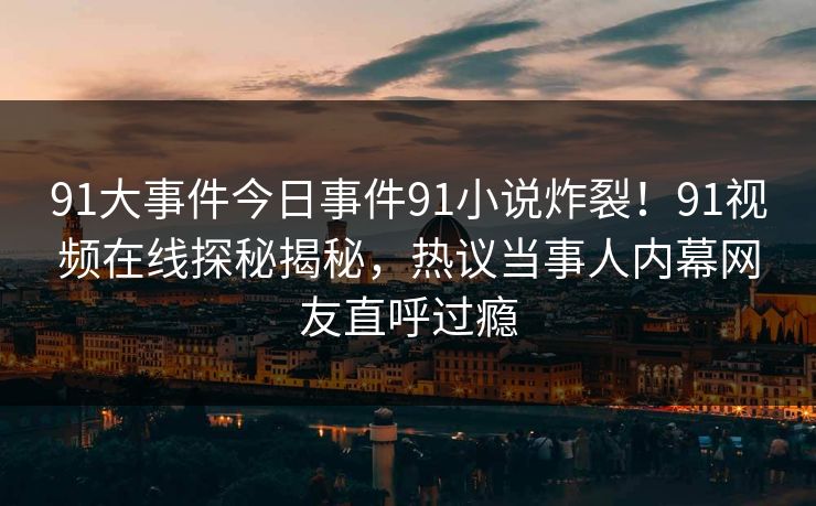 91大事件今日事件91小说炸裂！91视频在线探秘揭秘，热议当事人内幕网友直呼过瘾