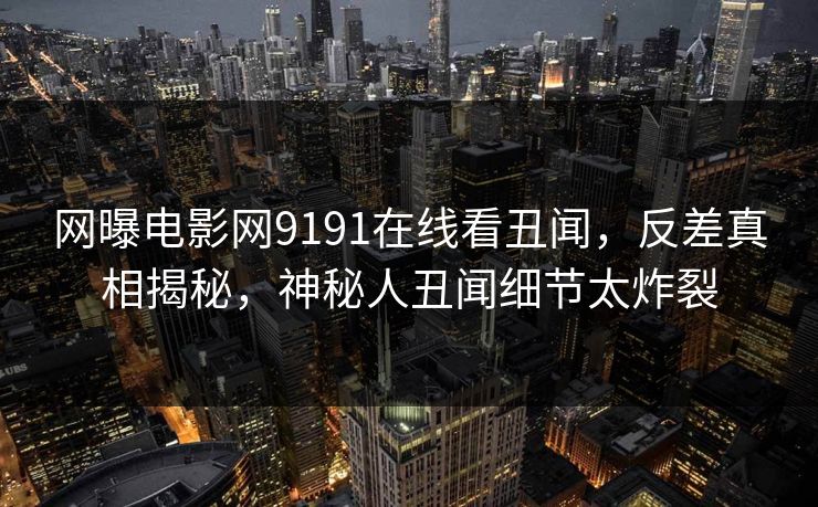 网曝电影网9191在线看丑闻，反差真相揭秘，神秘人丑闻细节太炸裂