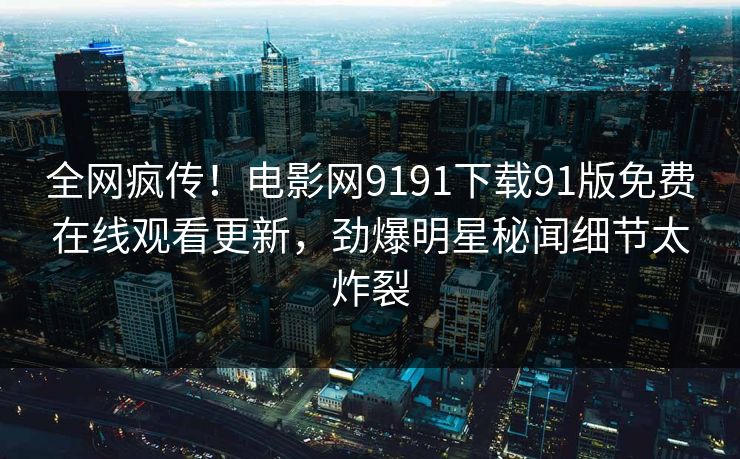 全网疯传！电影网9191下载91版免费在线观看更新，劲爆明星秘闻细节太炸裂