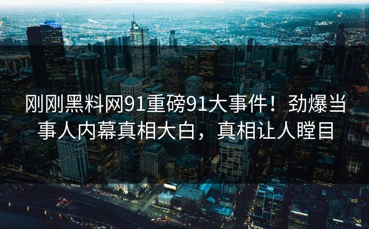 刚刚黑料网91重磅91大事件！劲爆当事人内幕真相大白，真相让人瞠目