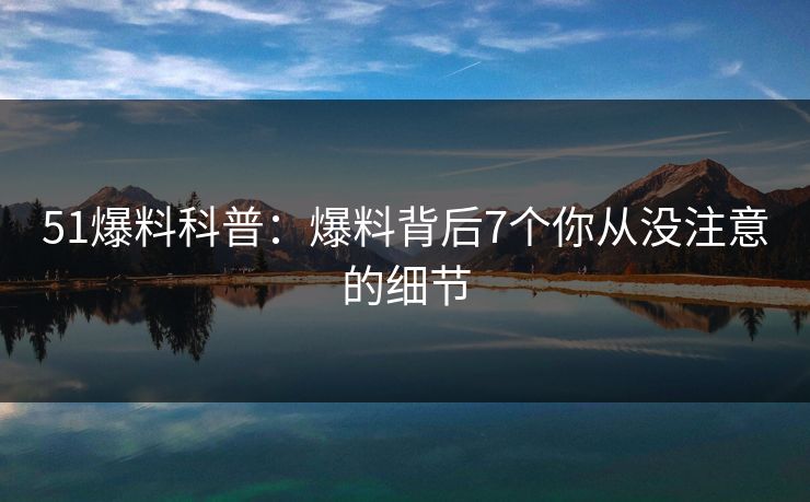 51爆料科普：爆料背后7个你从没注意的细节