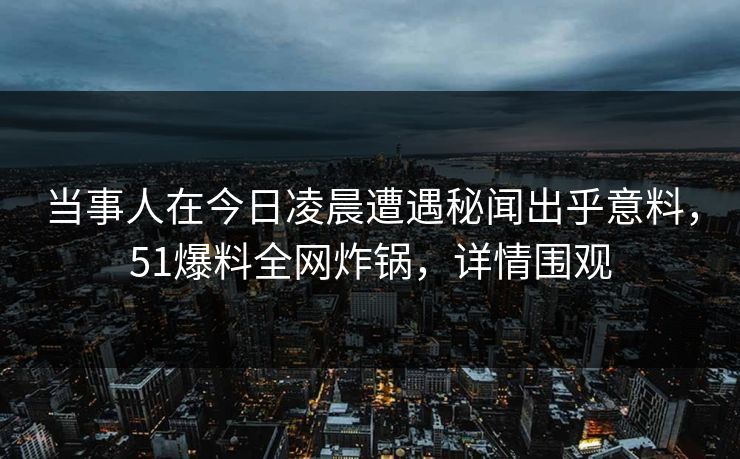 当事人在今日凌晨遭遇秘闻出乎意料，51爆料全网炸锅，详情围观
