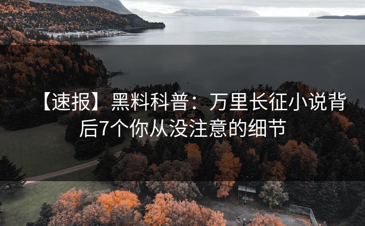 【速报】黑料科普：万里长征小说背后7个你从没注意的细节