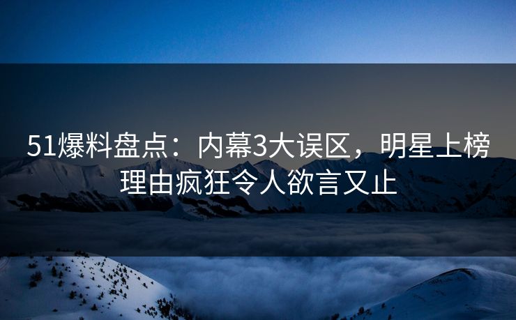 51爆料盘点：内幕3大误区，明星上榜理由疯狂令人欲言又止