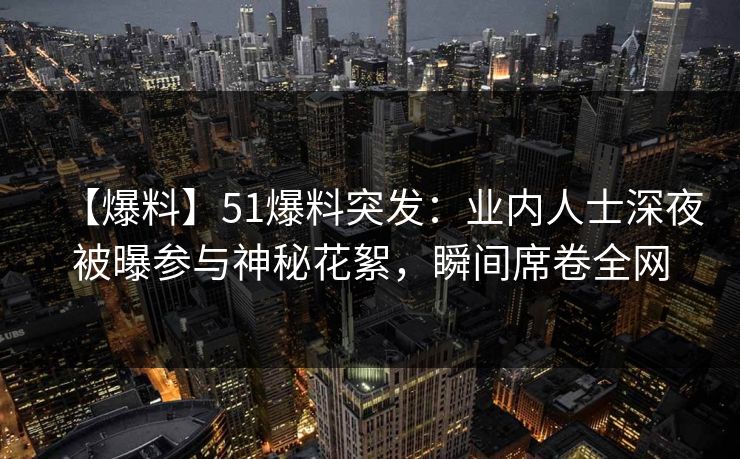 【爆料】51爆料突发：业内人士深夜被曝参与神秘花絮，瞬间席卷全网