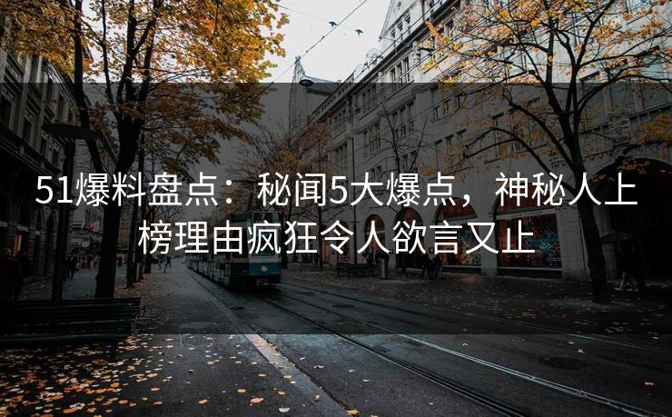 51爆料盘点：秘闻5大爆点，神秘人上榜理由疯狂令人欲言又止