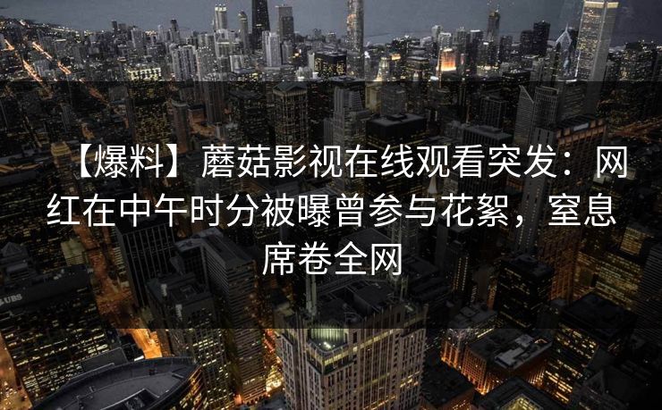 【爆料】蘑菇影视在线观看突发：网红在中午时分被曝曾参与花絮，窒息席卷全网