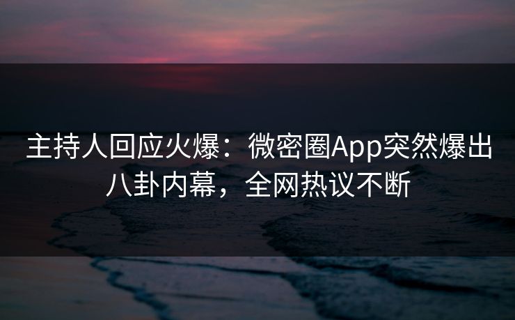 主持人回应火爆：微密圈App突然爆出八卦内幕，全网热议不断
