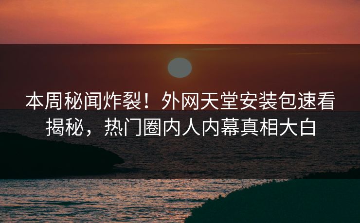 本周秘闻炸裂！外网天堂安装包速看揭秘，热门圈内人内幕真相大白