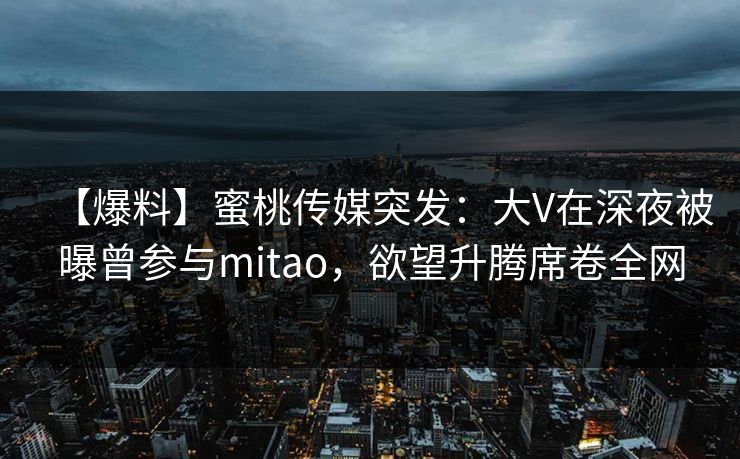 【爆料】蜜桃传媒突发：大V在深夜被曝曾参与mitao，欲望升腾席卷全网