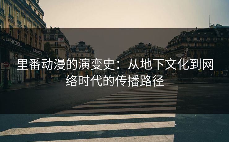 里番动漫的演变史：从地下文化到网络时代的传播路径