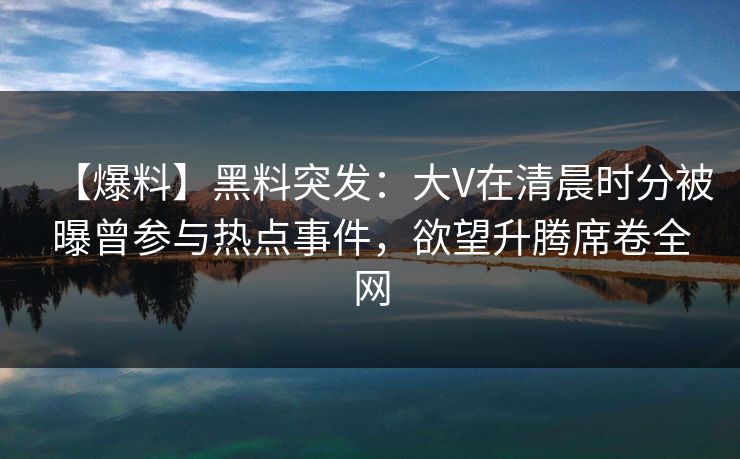 【爆料】黑料突发：大V在清晨时分被曝曾参与热点事件，欲望升腾席卷全网