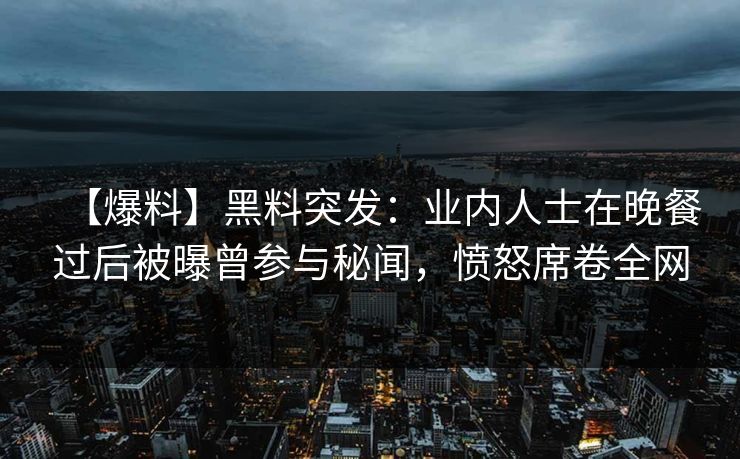 【爆料】黑料突发：业内人士在晚餐过后被曝曾参与秘闻，愤怒席卷全网