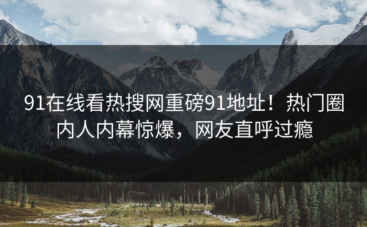 91在线看热搜网重磅91地址！热门圈内人内幕惊爆，网友直呼过瘾