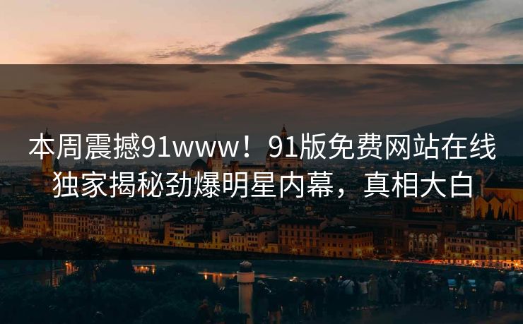 本周震撼91www！91版免费网站在线独家揭秘劲爆明星内幕，真相大白