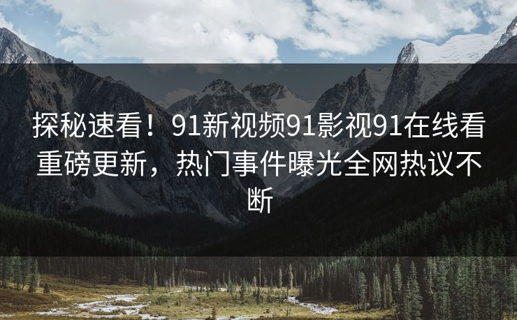 探秘速看！91新视频91影视91在线看重磅更新，热门事件曝光全网热议不断