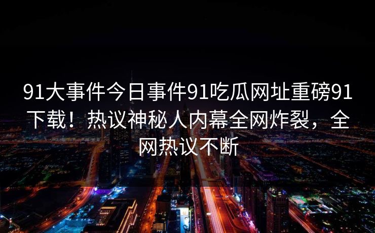91大事件今日事件91吃瓜网址重磅91下载！热议神秘人内幕全网炸裂，全网热议不断