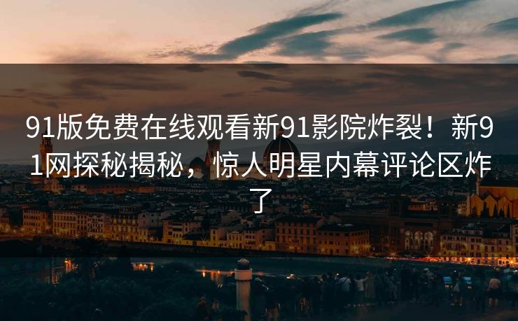 91版免费在线观看新91影院炸裂！新91网探秘揭秘，惊人明星内幕评论区炸了