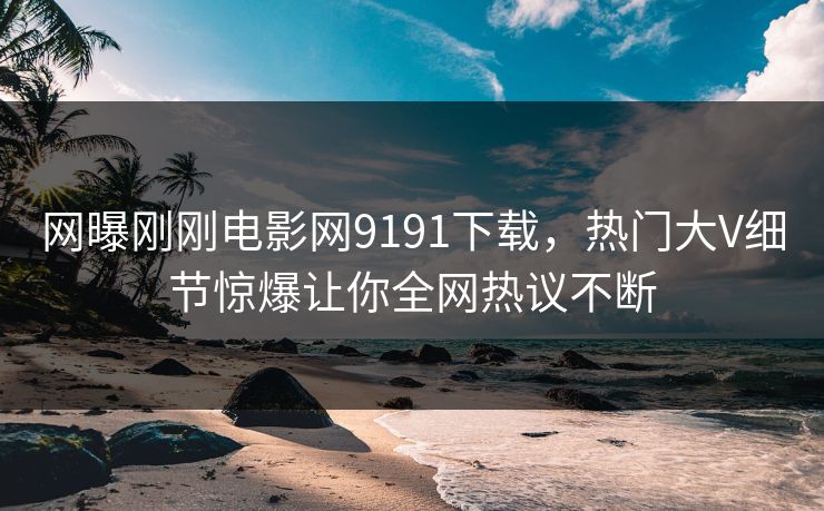 网曝刚刚电影网9191下载，热门大V细节惊爆让你全网热议不断