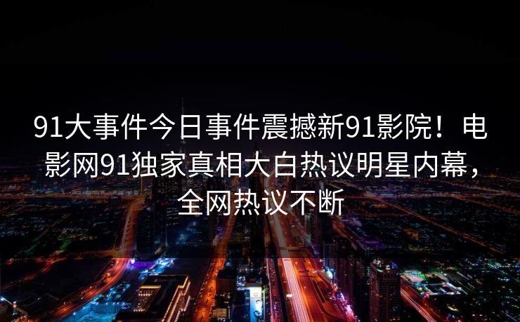 91大事件今日事件震撼新91影院！电影网91独家真相大白热议明星内幕，全网热议不断