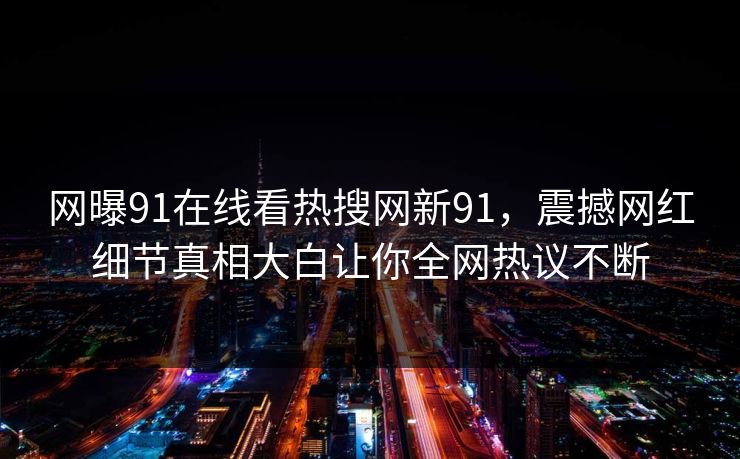 网曝91在线看热搜网新91，震撼网红细节真相大白让你全网热议不断