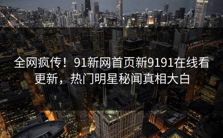 全网疯传！91新网首页新9191在线看更新，热门明星秘闻真相大白