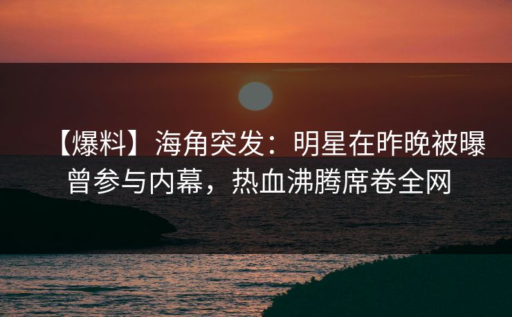 【爆料】海角突发：明星在昨晚被曝曾参与内幕，热血沸腾席卷全网