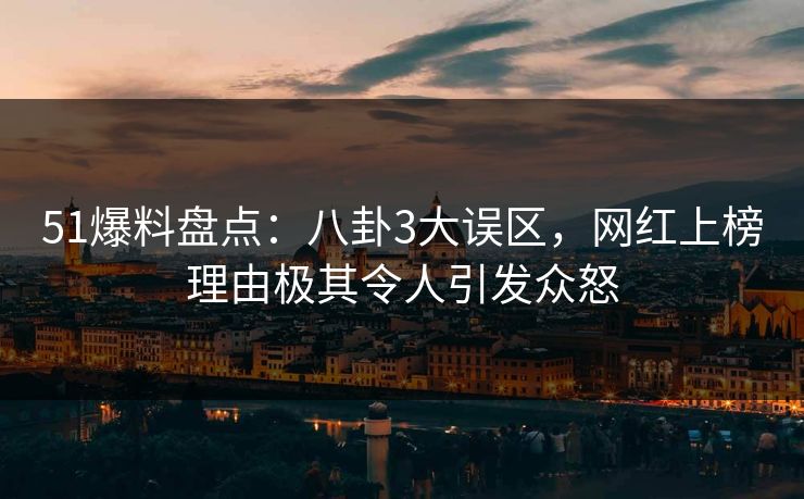 51爆料盘点：八卦3大误区，网红上榜理由极其令人引发众怒