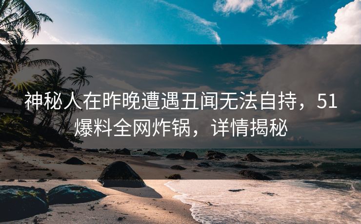 神秘人在昨晚遭遇丑闻无法自持，51爆料全网炸锅，详情揭秘