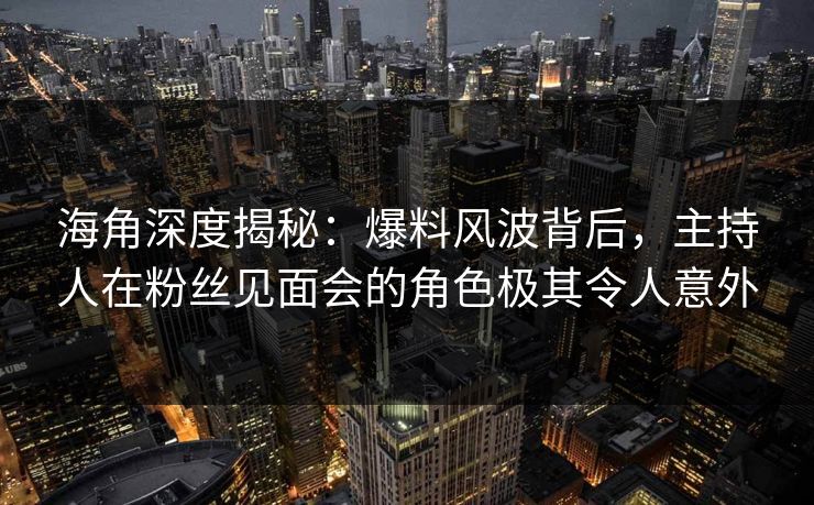 海角深度揭秘：爆料风波背后，主持人在粉丝见面会的角色极其令人意外