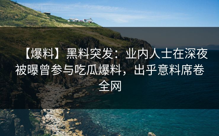【爆料】黑料突发：业内人士在深夜被曝曾参与吃瓜爆料，出乎意料席卷全网