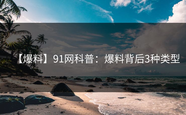 【爆料】91网科普：爆料背后3种类型