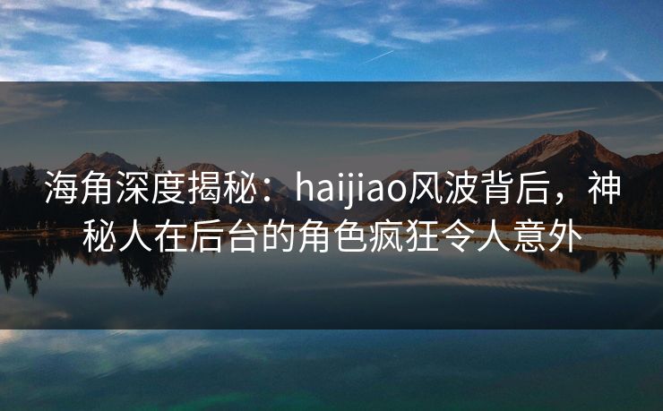 海角深度揭秘：haijiao风波背后，神秘人在后台的角色疯狂令人意外