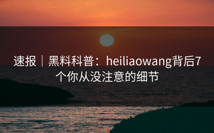 速报｜黑料科普：heiliaowang背后7个你从没注意的细节