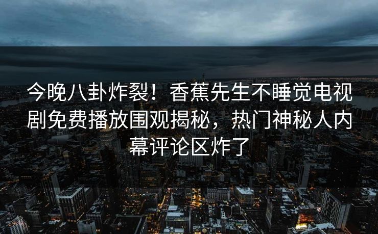 今晚八卦炸裂！香蕉先生不睡觉电视剧免费播放围观揭秘，热门神秘人内幕评论区炸了