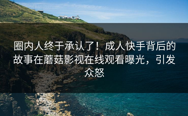 圈内人终于承认了！成人快手背后的故事在蘑菇影视在线观看曝光，引发众怒