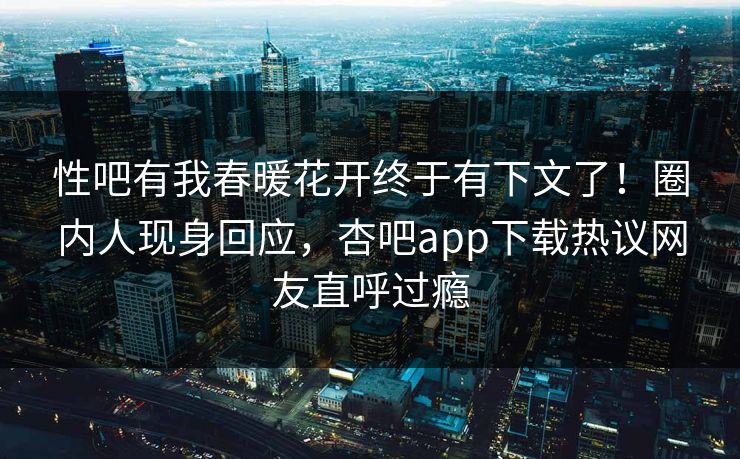 性吧有我春暖花开终于有下文了！圈内人现身回应，杏吧app下载热议网友直呼过瘾