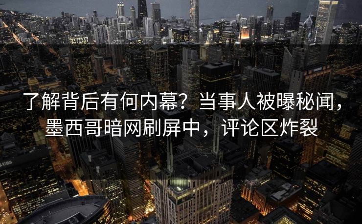 了解背后有何内幕？当事人被曝秘闻，墨西哥暗网刷屏中，评论区炸裂