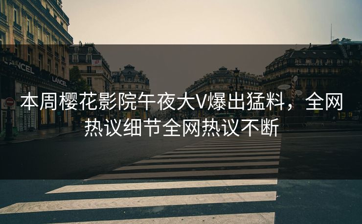 本周樱花影院午夜大V爆出猛料,全网热议细节全网热议不断 本周樱花影院午夜大V爆出猛料,全网热议细节全网热议不断