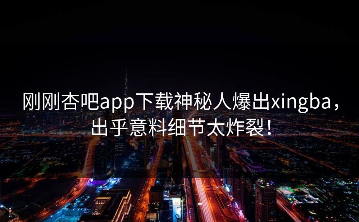刚刚杏吧app下载神秘人爆出xingba,出乎意料细节太炸裂! 刚刚杏吧app下载神秘人爆出xingba,出乎意料细节太炸裂!