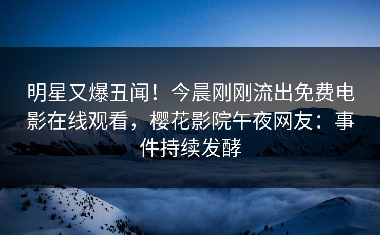 明星又爆丑闻！今晨刚刚流出免费电影在线观看，樱花影院午夜网友：事件持续发酵