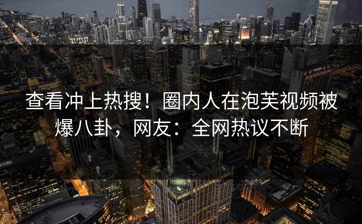 查看冲上热搜!圈内人在泡芙视频被爆八卦,网友:全网热议不断 查看冲上热搜!圈内人在泡芙视频被爆八卦,网友:全网热议不断