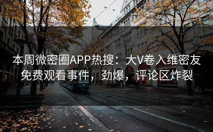 本周微密圈APP热搜:大V卷入维密友免费观看事件,劲爆,评论区炸裂 本周微密圈APP热搜:大V卷入维密友免费观看事件,劲爆,评论区炸裂