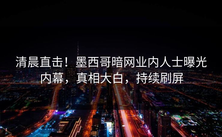 清晨直击！墨西哥暗网业内人士曝光内幕，真相大白，持续刷屏