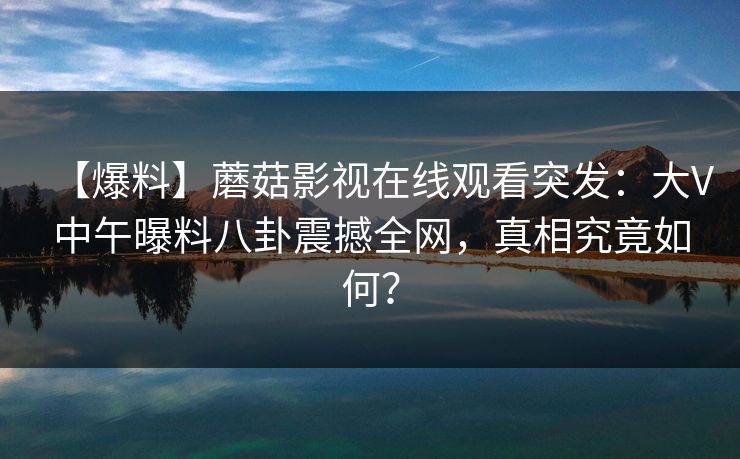 【爆料】蘑菇影视在线观看突发：大V中午曝料八卦震撼全网，真相究竟如何？