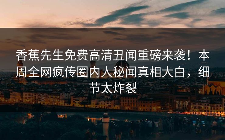 香蕉先生免费高清丑闻重磅来袭!本周全网疯传圈内人秘闻真相大白,细节太炸裂 香蕉先生免费高清丑闻重磅来袭!本周全网疯传圈内人秘闻真相大白,细节太炸裂