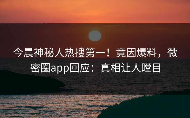 今晨神秘人热搜第一！竟因爆料，微密圈app回应：真相让人瞠目